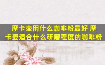 摩卡壶用什么咖啡粉最好 摩卡壶适合什么研磨程度的咖啡粉